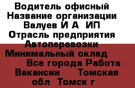 Водитель офисный › Название организации ­ Валуев И.А, ИП › Отрасль предприятия ­ Автоперевозки › Минимальный оклад ­ 32 000 - Все города Работа » Вакансии   . Томская обл.,Томск г.